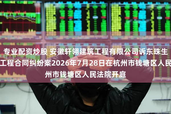 专业配资炒股 安徽轩翎建筑工程有限公司诉东珠生态等建设工程合同纠纷案2026年7月28日在杭州市钱塘区人民法院开庭
